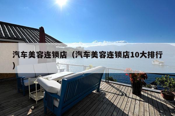 汽车美容连锁店（汽车美容连锁店10大排行）(图1)